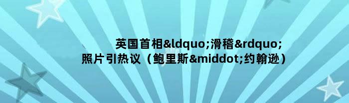 英国首相“滑稽”照片引热议（鲍里斯·约翰逊）