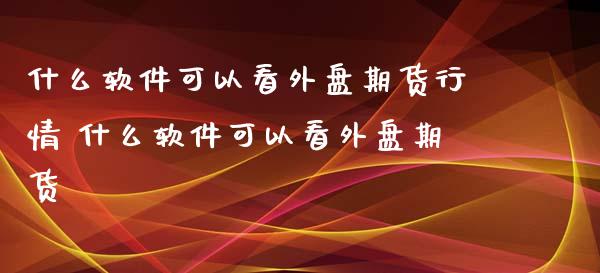 什么软件可以看外盘期货行情 什么软件可以看外盘期货