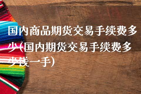 国内商品期货交易手续费多少(国内期货交易手续费多少钱一手)_https://qh1.wpmee.com_期货知识_第1张