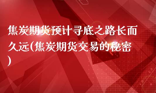 焦炭期货预计寻底之路长而久远(焦炭期货交易的秘密)_https://yy1.wpmee.com_期货原油_第1张