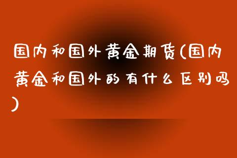 国内和国外黄金期货(国内黄金和国外的有什么区别吗)_https://gn1.wpmee.com_期货资讯_第1张