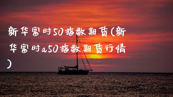 新华富时50指数期货(新华富时a50指数期货行情)_https://yy1.wpmee.com_期货原油_第1张