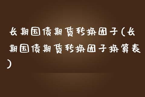 长期国债期货转换因子(长期国债期货转换因子换算表)_https://cj005.wpmee.com_理财_第1张