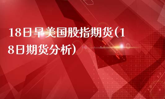 18日早美国股指期货(18日期货分析)_https://qh1.wpmee.com_期货行情_第1张