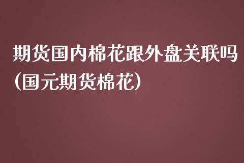 期货国内棉花跟外盘关联吗(国元期货棉花)_https://cj005.wpmee.com_期货直播_第1张