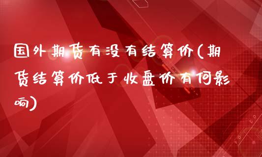 国外期货有没有结算价(期货结算价低于收盘价有何影响)_https://hz1.wpmee.com_原油直播室_第1张