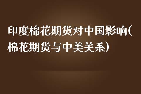 印度棉花期货对中国影响(棉花期货与中美关系)_https://qh1.wpmee.com_期货入门_第1张