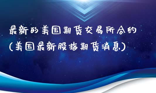 最新的美国期货交易所合约(美国最新股指期货消息)_https://hz1.wpmee.com_德指直播室_第1张