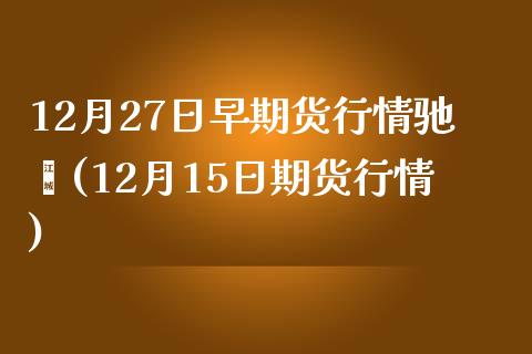 12月27日早期货行情驰骋(12月15日期货行情)_https://qh1.wpmee.com_期货百科_第1张