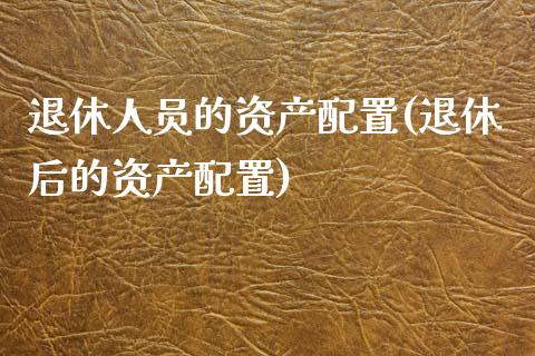 退休人员的资产配置(退休后的资产配置)_https://gj1.wpmee.com_国际期货百科_第1张