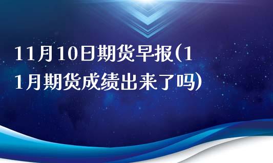 11月10日期货早报(11月期货成绩出来了吗)_https://gj1.wpmee.com_国际期货知识_第1张