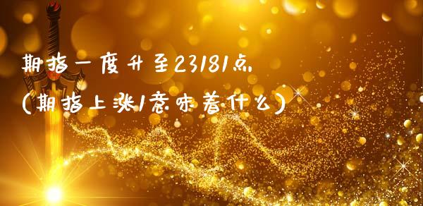 期指一度升至23181点(期指上涨1意味着什么)_https://hz1.wpmee.com_黄金直播室_第1张