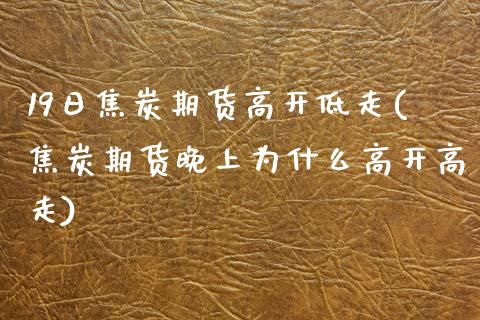 19日焦炭期货高开低走(焦炭期货晚上为什么高开高走)_https://qh1.wpmee.com_期货百科_第1张