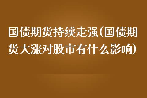 国债期货持续走强(国债期货大涨对股市有什么影响)_https://qh1.wpmee.com_期货直播_第1张