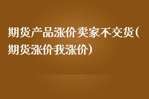 期货产品涨价卖家不交货(期货涨价我涨价)_https://gn1.wpmee.com_期货知识_第1张