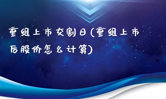 重组上市交割日(重组上市后股价怎么计算)_https://hz1.wpmee.com_黄金直播室_第1张