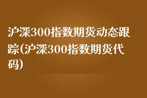 沪深300指数期货动态跟踪(沪深300指数期货代码)_https://qh1.wpmee.com_期货百科_第1张