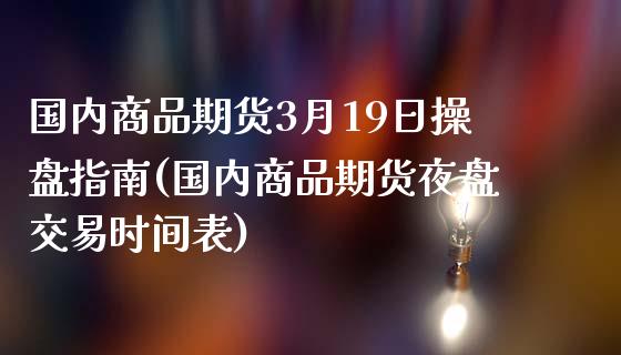 国内商品期货3月19日操盘指南(国内商品期货夜盘交易时间表)_https://qh1.wpmee.com_期货知识_第1张