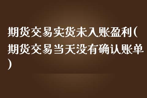 期货交易实货未入账盈利(期货交易当天没有确认账单)_https://hj1.wpmee.com_期货入门_第1张