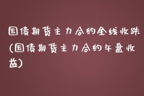 国债期货主力合约全线收跌(国债期货主力合约午盘收益)_https://qh1.wpmee.com_期货直播_第1张