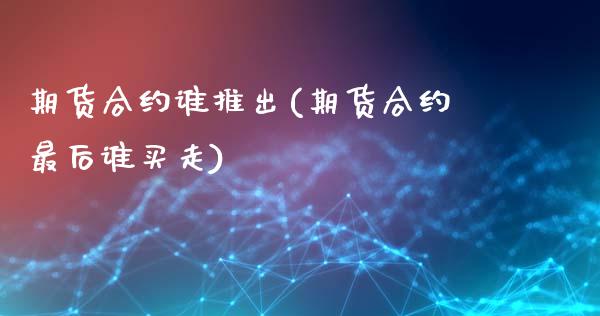 期货合约谁推出(期货合约最后谁买走)_https://qh1.wpmee.com_期货知识_第1张