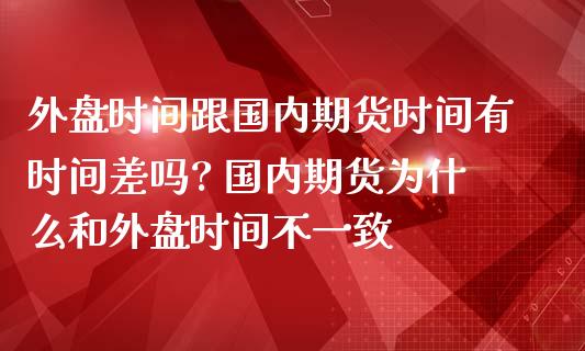 外盘时间跟国内期货时间有时间差吗? 国内期货为什么和外盘时间不一致