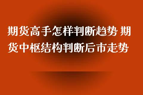 期货高手怎样判断趋势 期货中枢结构判断后市走势