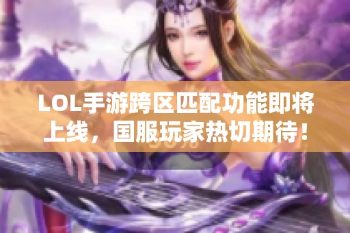 LOL手游跨区匹配功能即将上线，国服玩家热切期待！