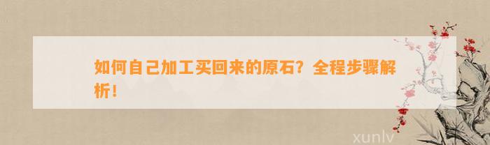 怎样本人加工买回来的原石？全程步骤解析！