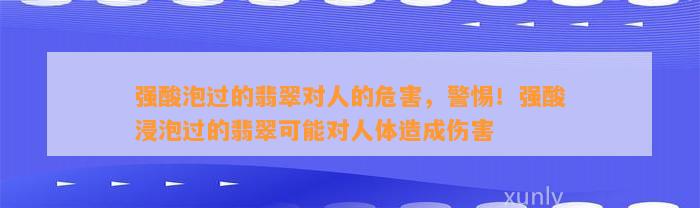 强酸泡过的翡翠对人的危害，警惕！强酸浸泡过的翡翠可能对人体造成伤害