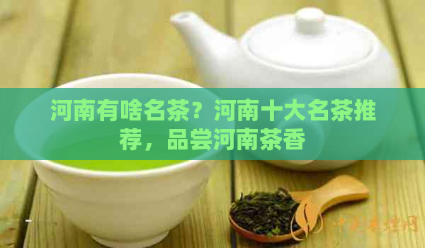 河南有啥名茶？河南十大名茶推荐，品尝河南茶香